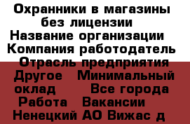 Охранники в магазины без лицензии › Название организации ­ Компания-работодатель › Отрасль предприятия ­ Другое › Минимальный оклад ­ 1 - Все города Работа » Вакансии   . Ненецкий АО,Вижас д.